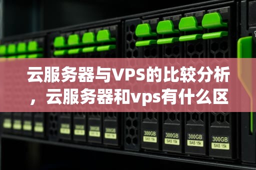 云服务器与VPS的比较分析，云服务器和vps有什么区别