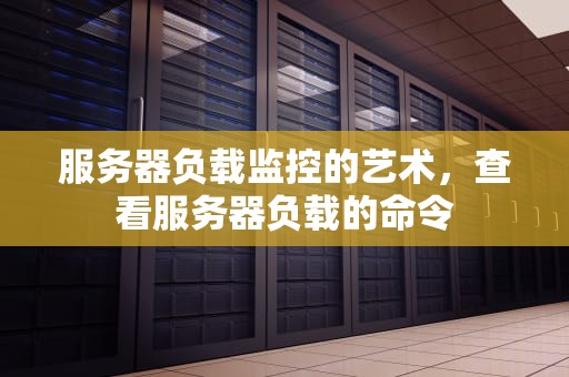 服务器负载监控的艺术，查看服务器负载的命令