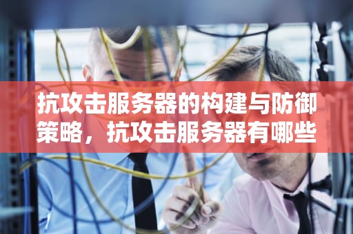 抗攻击服务器的构建与防御策略，抗攻击服务器有哪些
