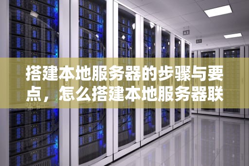 搭建本地服务器的步骤与要点，怎么搭建本地服务器联机游戏