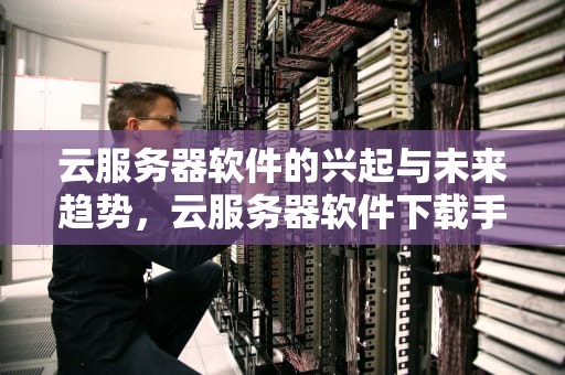 云服务器软件的兴起与未来趋势，云服务器软件下载手机版
