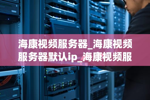 海康视频服务器_海康视频服务器默认ip_海康视频服务器的全面解析
