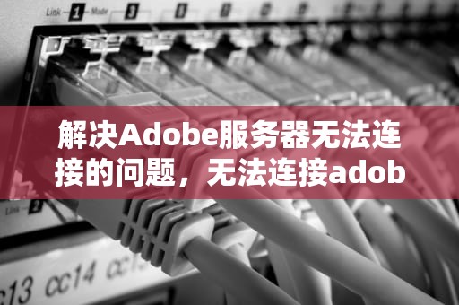 解决Adobe服务器无法连接的问题，无法连接adobe服务器请检查防火墙设置c125