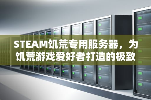 STEAM饥荒专用服务器，为饥荒游戏爱好者打造的极致体验，饥荒steam专属服务器