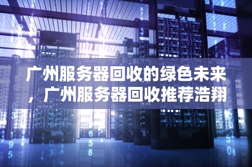 广州服务器回收的绿色未来，广州服务器回收推荐浩翔再生资源回收