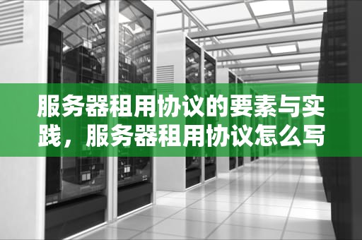 服务器租用协议的要素与实践，服务器租用协议怎么写