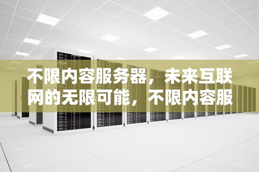 不限内容服务器，未来互联网的无限可能，不限内容服务器什么意思
