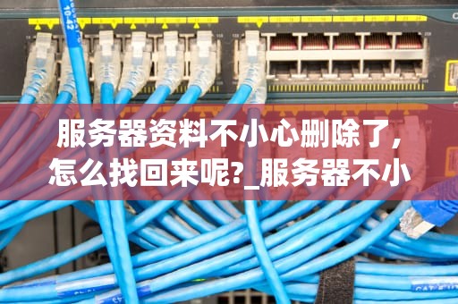 服务器资料不小心删除了,怎么找回来呢?_服务器不小心删除了怎么办_服务器资料不小心删除了，怎么找回来呢？