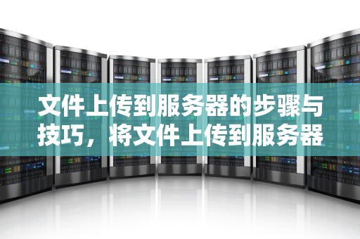 文件上传到服务器的步骤与技巧，将文件上传到服务器时包含本地目录路径
