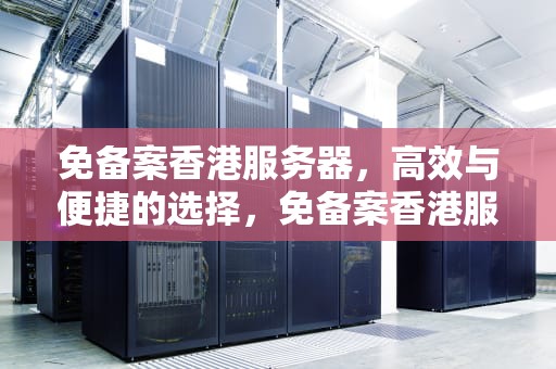 免备案香港服务器，高效与便捷的选择，免备案香港服务器租用