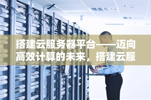 搭建云服务器平台——迈向高效计算的未来，搭建云服务器平台教程