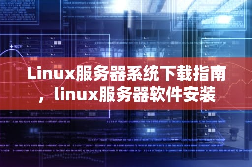 Linux服务器系统下载指南，linux服务器软件安装