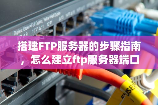 搭建FTP服务器的步骤指南，怎么建立ftp服务器端口