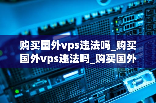 购买国外vps违法吗_购买国外vps违法吗_购买国外VPS是否违法？