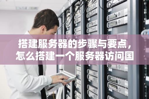搭建服务器的步骤与要点，怎么搭建一个服务器访问国外的网站
