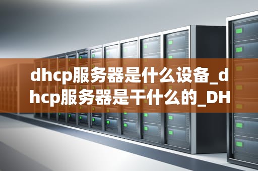 dhcp服务器是什么设备_dhcp服务器是干什么的_DHCP服务器的深入理解