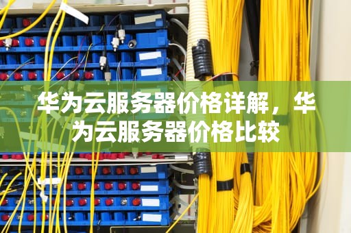 华为云服务器价格详解，华为云服务器价格比较