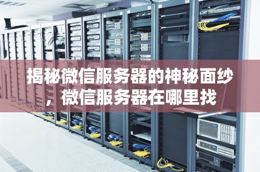 揭秘微信服务器的神秘面纱，微信服务器在哪里找