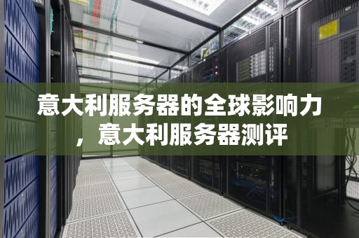 意大利服务器的全球影响力，意大利服务器测评