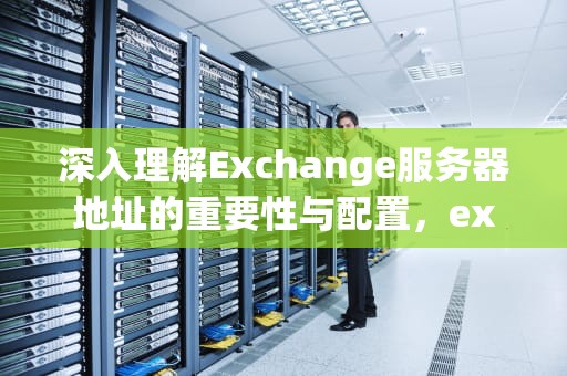 深入理解Exchange服务器地址的重要性与配置，exchange服务器地址怎么填