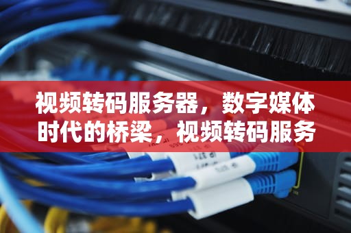 视频转码服务器，数字媒体时代的桥梁，视频转码服务器搭建