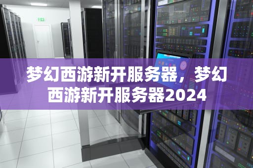 梦幻西游新开服务器，梦幻西游新开服务器2024