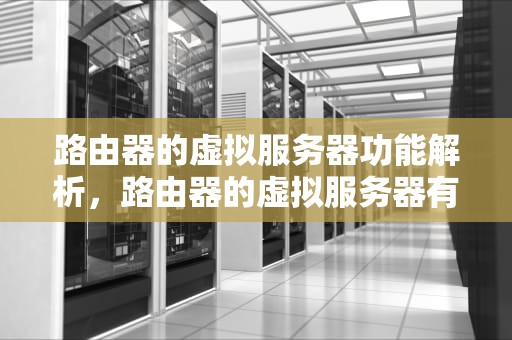 路由器的虚拟服务器功能解析，路由器的虚拟服务器有什么用