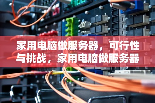 家用电脑做服务器，可行性与挑战，家用电脑做服务器为什么容易出问题