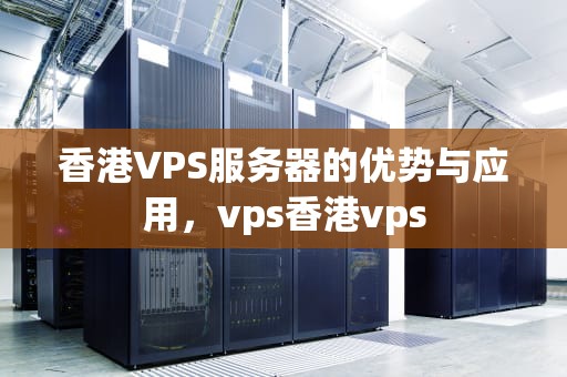 香港VPS服务器的优势与应用，vps香港vps