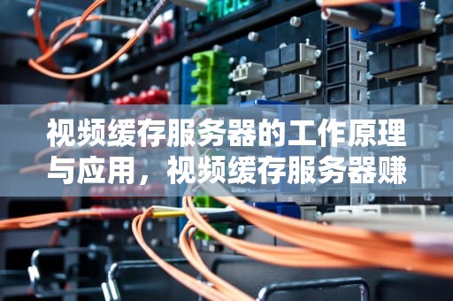 视频缓存服务器的工作原理与应用，视频缓存服务器赚钱