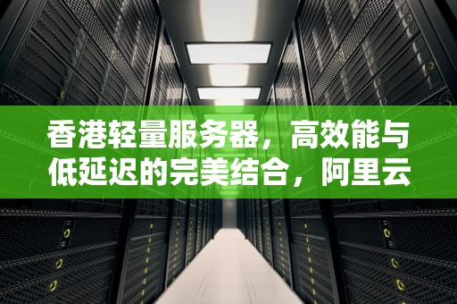 香港轻量服务器，高效能与低延迟的完美结合，阿里云香港轻量服务器