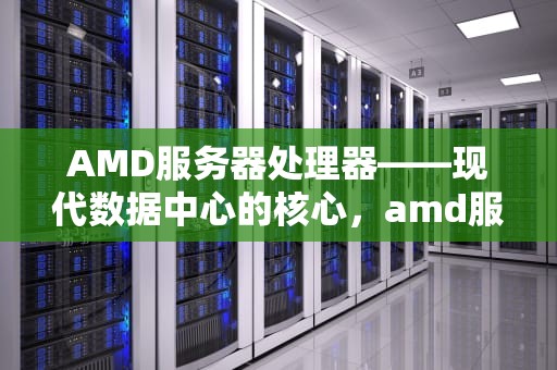 AMD服务器处理器——现代数据中心的核心，amd服务器处理器天梯图