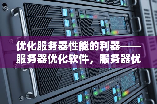 优化服务器性能的利器——服务器优化软件，服务器优化软件有哪些