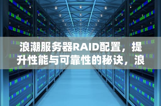 浪潮服务器RAID配置，提升性能与可靠性的秘诀，浪潮服务器raid配置图文教程
