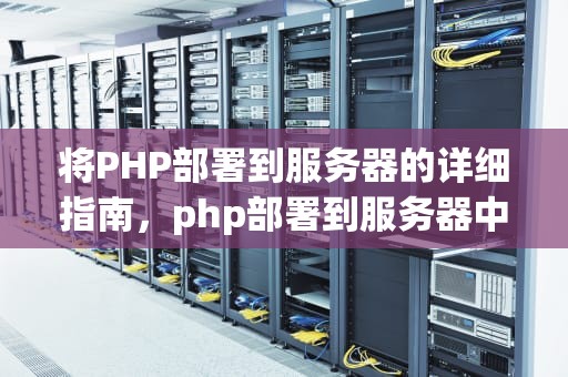 将PHP部署到服务器的详细指南，php部署到服务器中