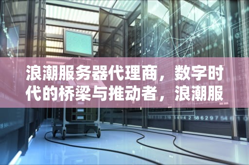 浪潮服务器代理商，数字时代的桥梁与推动者，浪潮服务器经销商