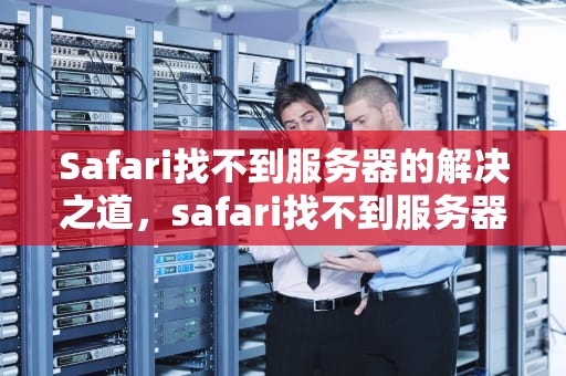 Safari找不到服务器的解决之道，safari找不到服务器怎么办
