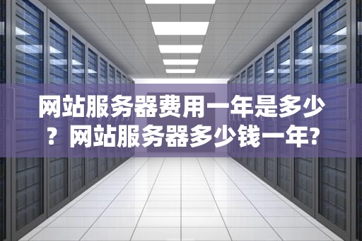 网站服务器费用一年是多少？网站服务器多少钱一年?