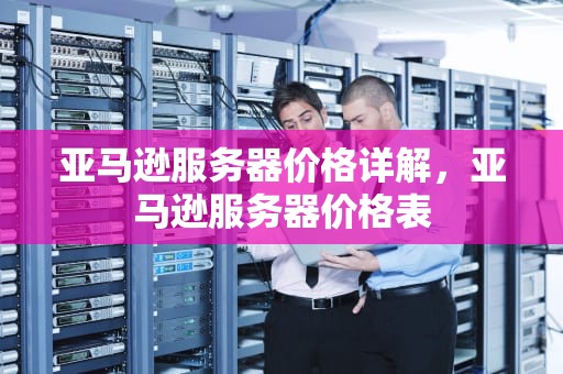 亚马逊服务器价格详解，亚马逊服务器价格表