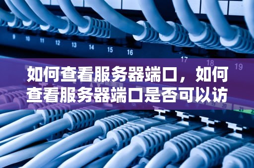 如何查看服务器端口，如何查看服务器端口是否可以访问