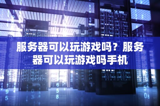 服务器可以玩游戏吗？服务器可以玩游戏吗手机