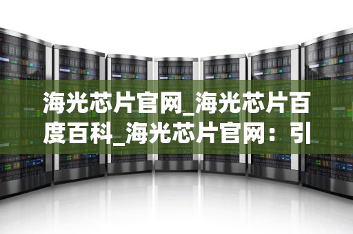海光芯片官网_海光芯片百度百科_海光芯片官网：引领中国半导体产业的新里程碑