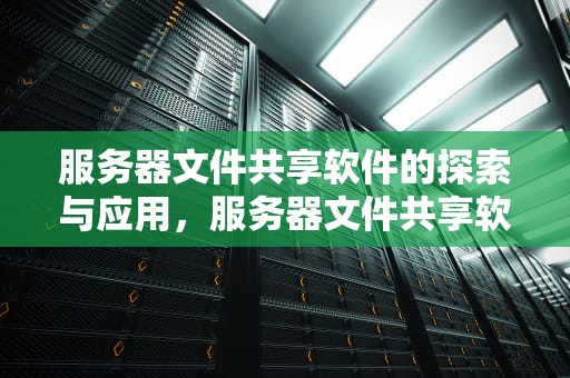 服务器文件共享软件的探索与应用，服务器文件共享软件有哪些