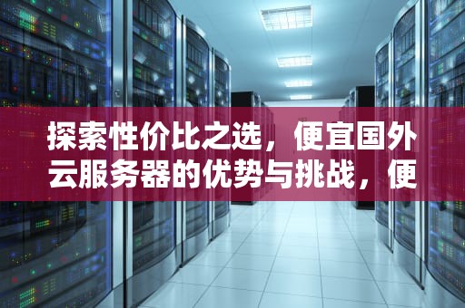 探索性价比之选，便宜国外云服务器的优势与挑战，便宜的国外云服务器有哪些