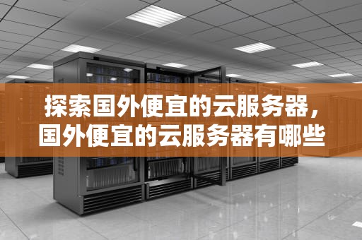 探索国外便宜的云服务器，国外便宜的云服务器有哪些