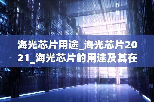 海光芯片用途_海光芯片2021_海光芯片的用途及其在科技领域的影响
