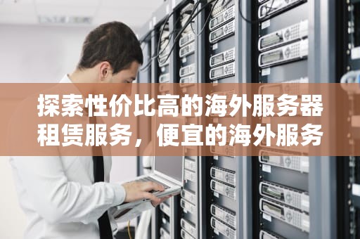 探索性价比高的海外服务器租赁服务，便宜的海外服务器推荐