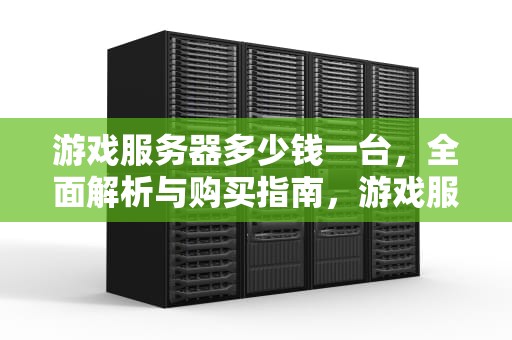 游戏服务器多少钱一台，全面解析与购买指南，游戏服务器多少钱一台?