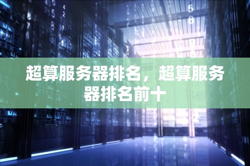 超算服务器排名，超算服务器排名前十