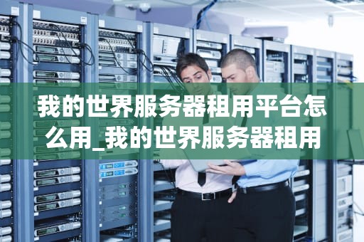 我的世界服务器租用平台怎么用_我的世界服务器租用网站_我的世界服务器租用平台的使用指南
